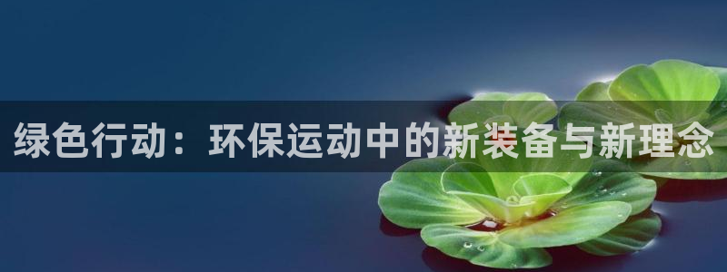 球王会体育官网下载招商电话号码是多少号：绿色行动：环