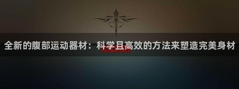 球王会体育官网下载平台注册流程图：全新的腹部运动器材：科学且