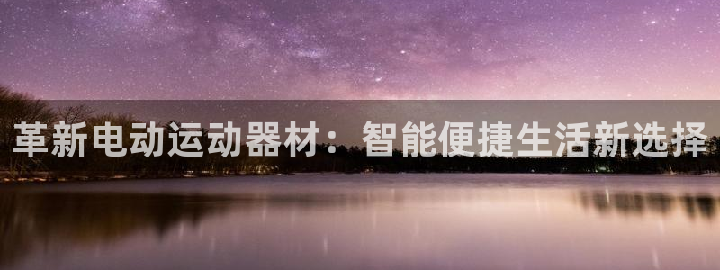 球王会体育官网下载招商电话是多少啊：革新电动运动器材：智能便