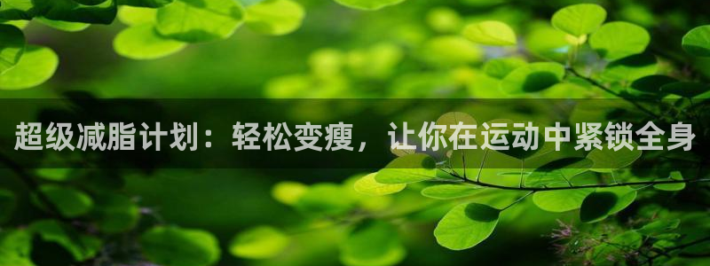球王会体育官网下载是干嘛的公司：超级减脂计划：轻松变瘦，让你