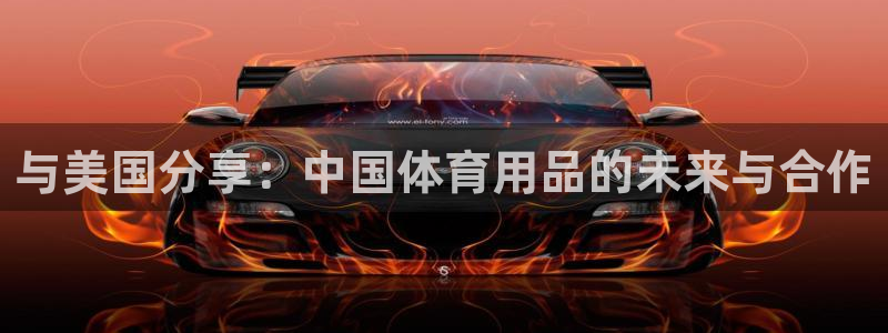 球王会体育官网下载软件：与美国分享：中国体育用品的未来与合作
