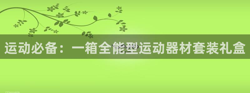 球王会体育官网下载招商电话地址查询：运动必备：一箱全能型运动